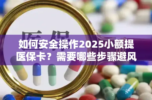 如何安全操作2025小额提医保卡？需要哪些步骤避风险？